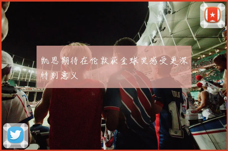 凯恩期待在伦敦获金球奖感受更深特别意义