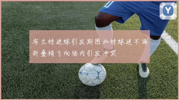 布兰特进球引发斯图加特球迷不满折叠椅飞向场内引发冲突