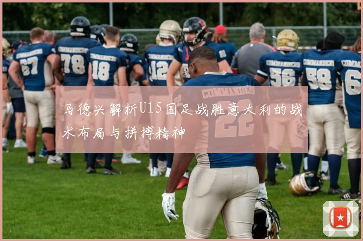 马德兴解析U15国足战胜意大利的战术布局与拼搏精神