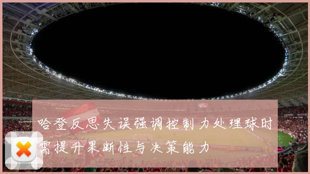 哈登反思失误强调控制力处理球时需提升果断性与决策能力