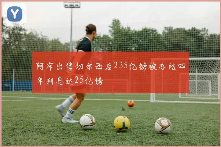 阿布出售切尔西后235亿镑被冻结四年利息达25亿镑