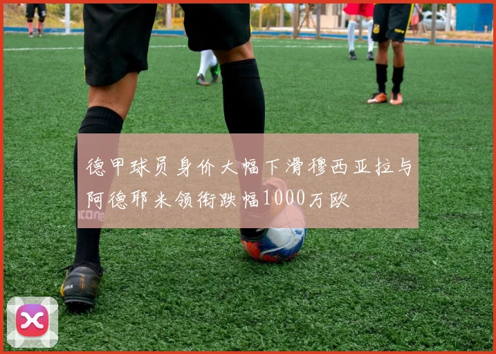 德甲球员身价大幅下滑穆西亚拉与阿德耶米领衔跌幅1000万欧