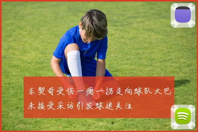 东契奇受伤一瘸一拐走向球队大巴未接受采访引发球迷关注