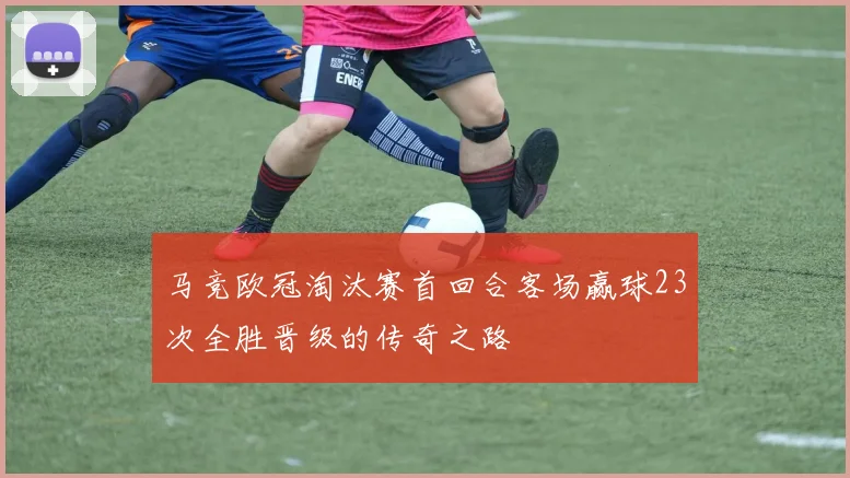 马竞欧冠淘汰赛首回合客场赢球23次全胜晋级的传奇之路
