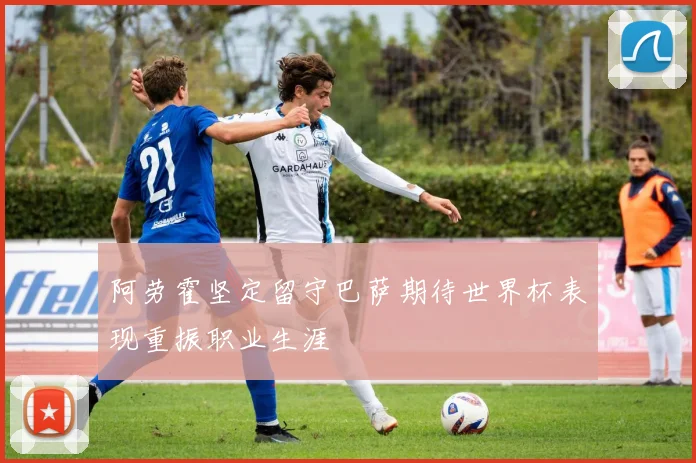 阿劳霍坚定留守巴萨期待世界杯表现重振职业生涯