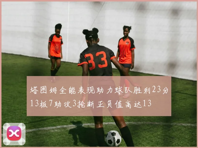 塔图姆全能表现助力球队胜利23分13板7助攻3抢断正负值高达13