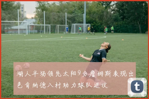 湖人半场领先太阳9分詹姆斯表现出色肯纳德八村助力球队进攻